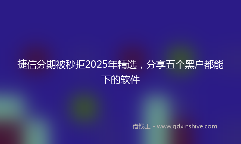 捷信分期被秒拒2025年精选，分享五个黑户都能下的软件