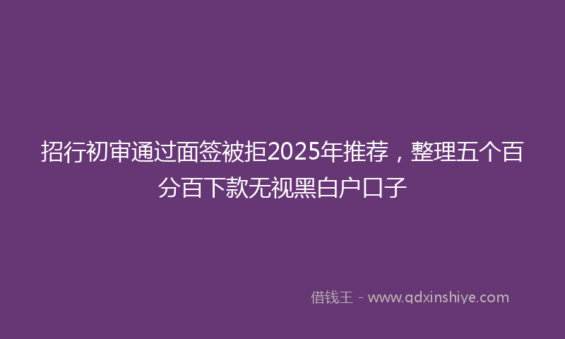 招行初审通过面签被拒2025年推荐，整理五个百分百下款无视黑白户口子