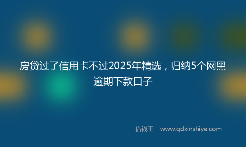 房贷过了信用卡不过2025年精选，归纳5个网黑逾期下款口子