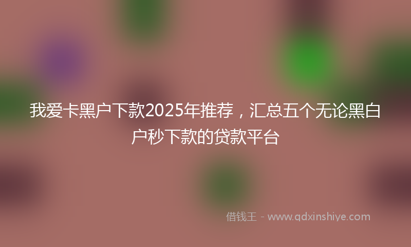 我爱卡黑户下款2025年推荐，汇总五个无论黑白户秒下款的贷款平台