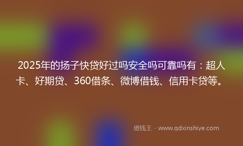 2025年的扬子快贷好过吗安全吗可靠吗有：超人卡、好期贷、360借条、微博借钱、信用卡贷等。
