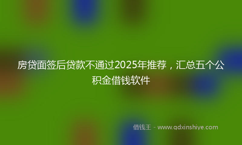 房贷面签后贷款不通过2025年推荐，汇总五个公积金借钱软件