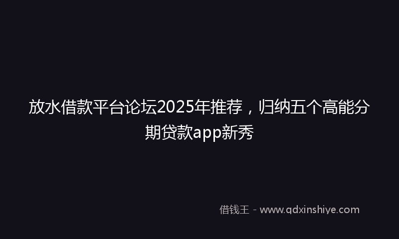 放水借款平台论坛2025年推荐，归纳五个高能分期贷款app新秀