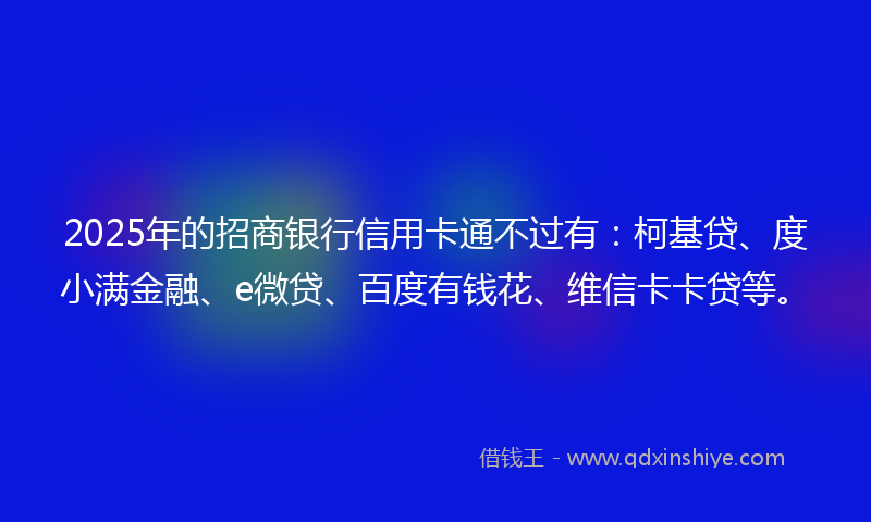 2025年的招商银行信用卡通不过有：柯基贷、度小满金融、e微贷、百度有钱花、维信卡卡贷等。