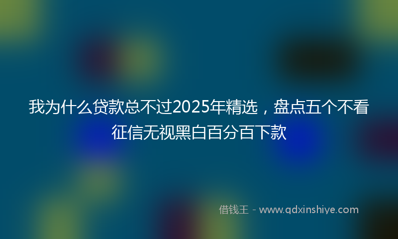我为什么贷款总不过2025年精选，盘点五个不看征信无视黑白百分百下款