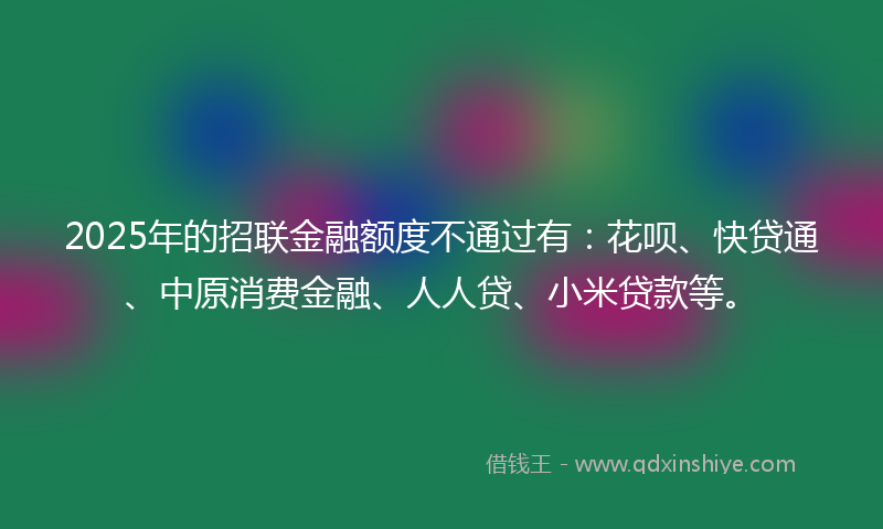 2025年的招联金融额度不通过有：花呗、快贷通、中原消费金融、人人贷、小米贷款等。