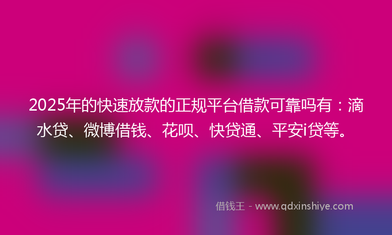 2025年的快速放款的正规平台借款可靠吗有：滴水贷、微博借钱、花呗、快贷通、平安i贷等。
