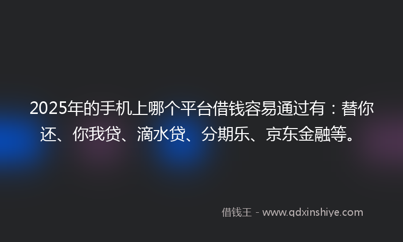 2025年的手机上哪个平台借钱容易通过有：替你还、你我贷、滴水贷、分期乐、京东金融等。