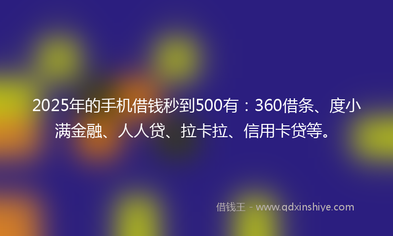2025年的手机借钱秒到500有：360借条、度小满金融、人人贷、拉卡拉、信用卡贷等。