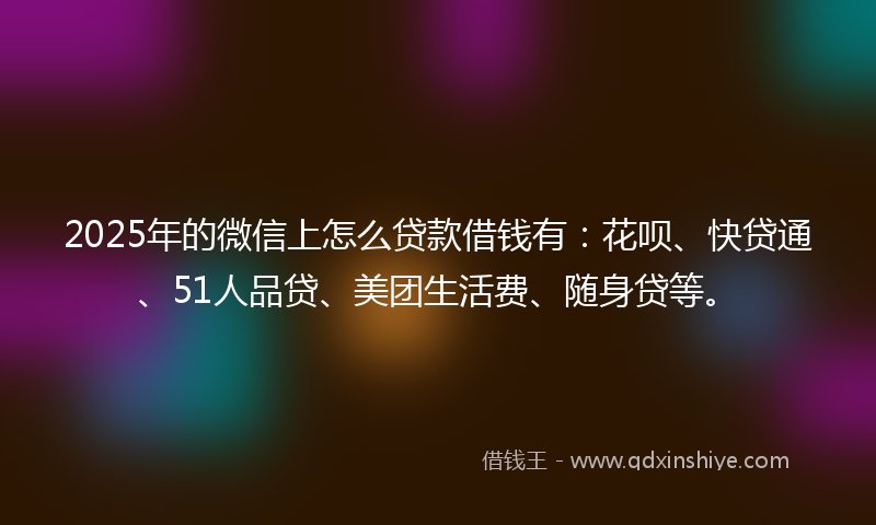 2025年的微信上怎么贷款借钱有：花呗、快贷通、51人品贷、美团生活费、随身贷等。