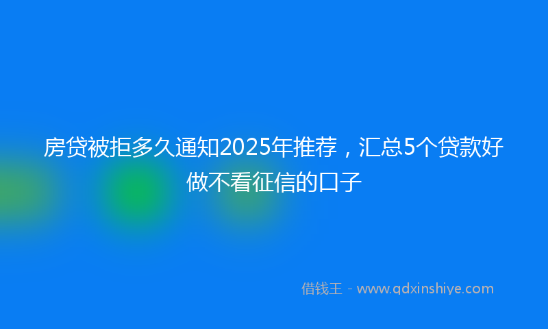 房贷被拒多久通知2025年推荐，汇总5个贷款好做不看征信的口子