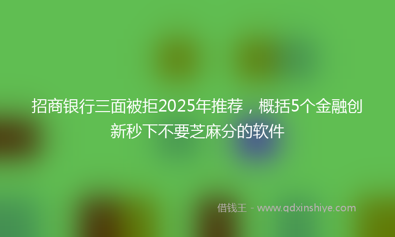 招商银行三面被拒2025年推荐，概括5个金融创新秒下不要芝麻分的软件