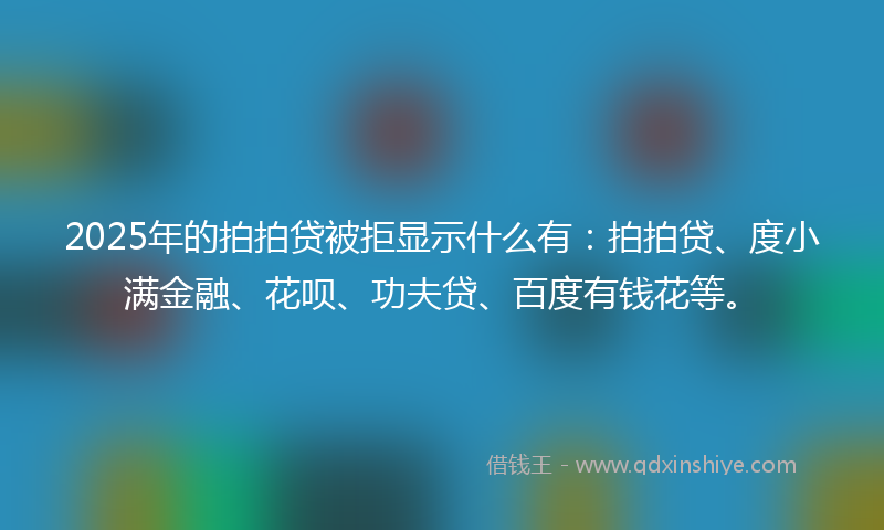 2025年的拍拍贷被拒显示什么有：拍拍贷、度小满金融、花呗、功夫贷、百度有钱花等。