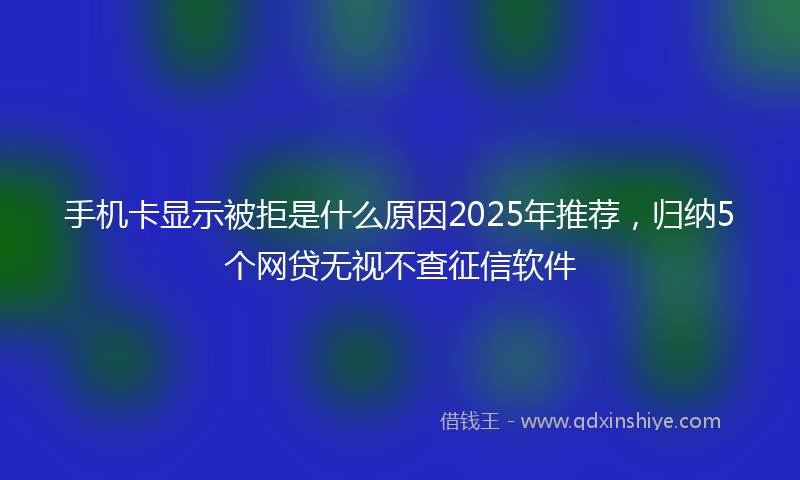 手机卡显示被拒是什么原因2025年推荐，归纳5个网贷无视不查征信软件