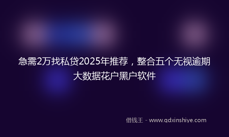 急需2万找私贷2025年推荐，整合五个无视逾期大数据花户黑户软件