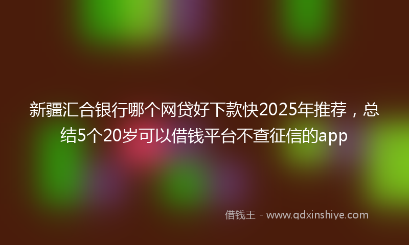 新疆汇合银行哪个网贷好下款快2025年推荐，总结5个20岁可以借钱平台不查征信的app