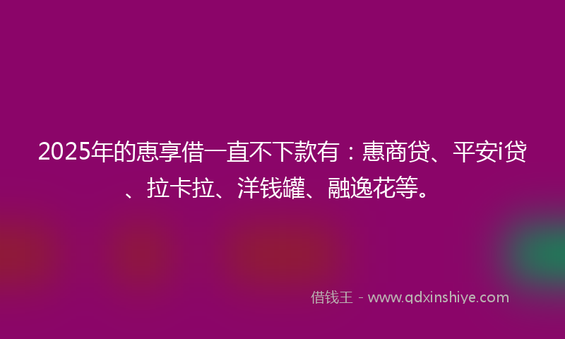 2025年的恵享借一直不下款有：惠商贷、平安i贷、拉卡拉、洋钱罐、融逸花等。