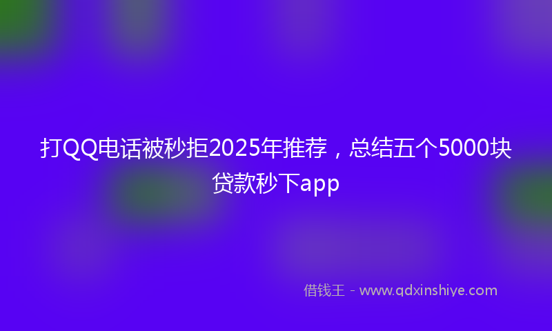 打QQ电话被秒拒2025年推荐，总结五个5000块贷款秒下app