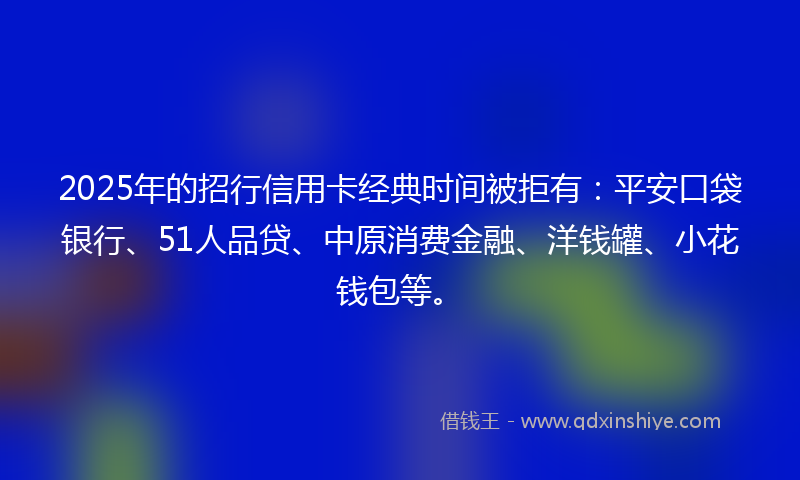 2025年的招行信用卡经典时间被拒有：平安口袋银行、51人品贷、中原消费金融、洋钱罐、小花钱包等。