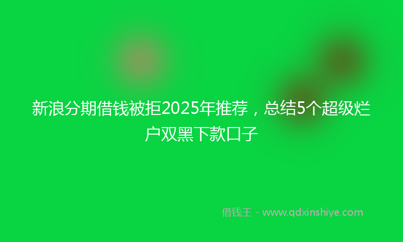 新浪分期借钱被拒2025年推荐，总结5个超级烂户双黑下款口子
