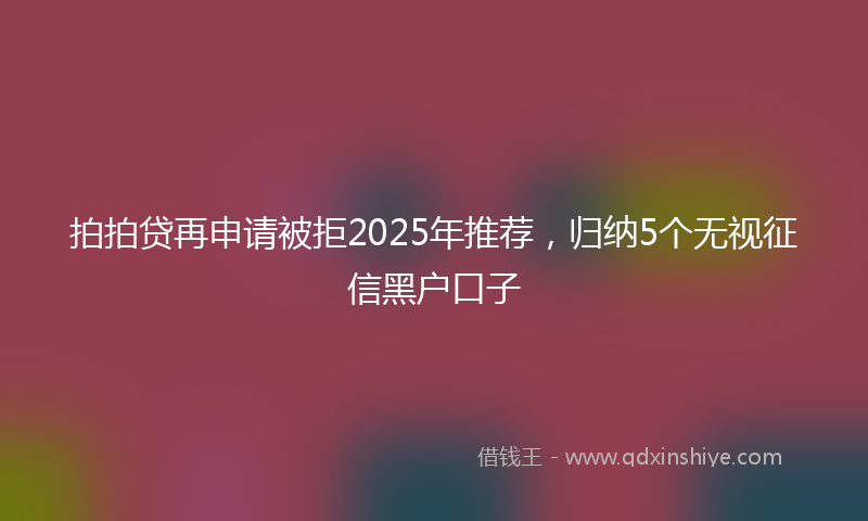拍拍贷再申请被拒2025年推荐，归纳5个无视征信黑户口子