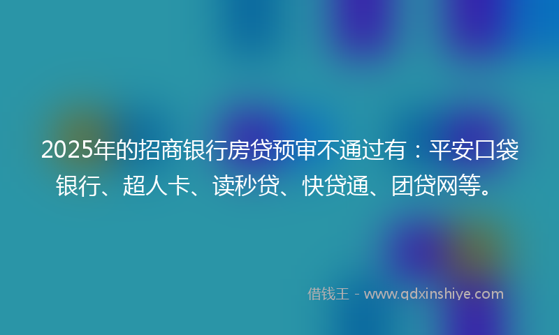 2025年的招商银行房贷预审不通过有：平安口袋银行、超人卡、读秒贷、快贷通、团贷网等。