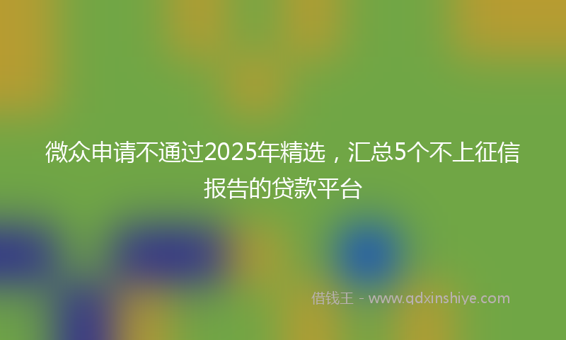 微众申请不通过2025年精选，汇总5个不上征信报告的贷款平台