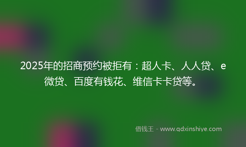 2025年的招商预约被拒有：超人卡、人人贷、e微贷、百度有钱花、维信卡卡贷等。