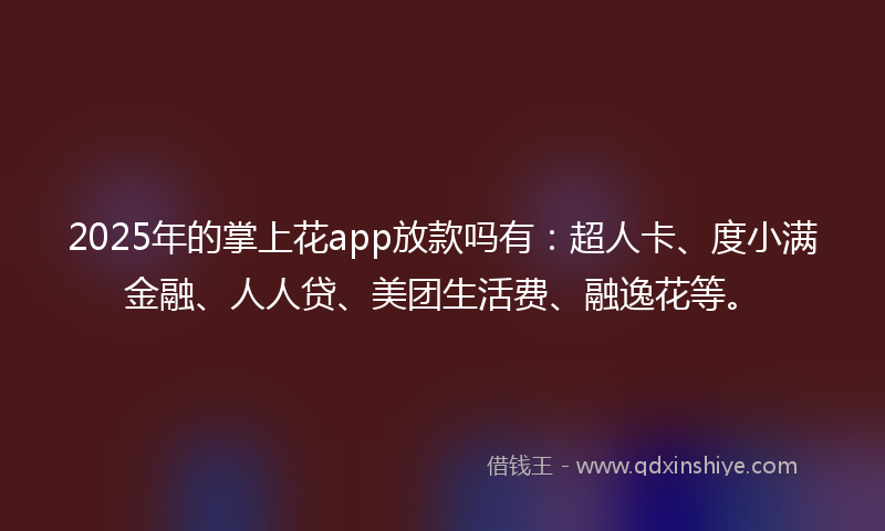 2025年的掌上花app放款吗有：超人卡、度小满金融、人人贷、美团生活费、融逸花等。