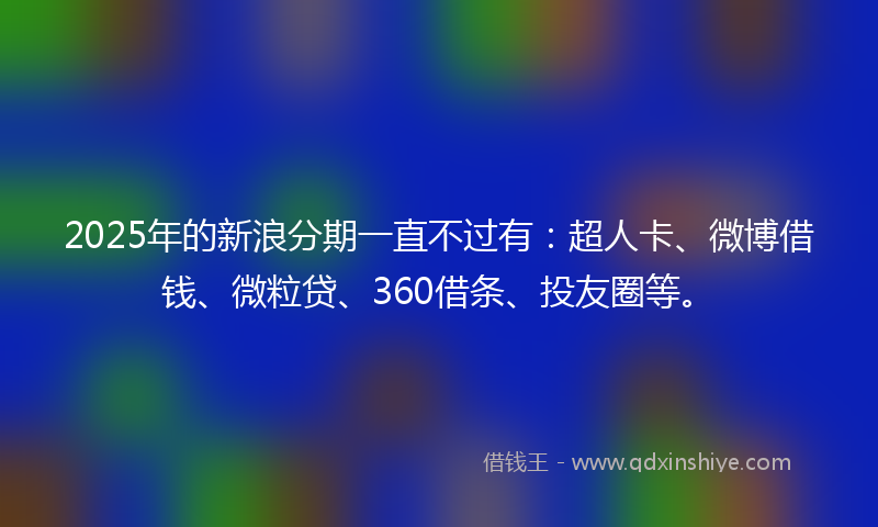 2025年的新浪分期一直不过有：超人卡、微博借钱、微粒贷、360借条、投友圈等。