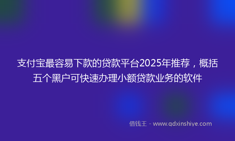 支付宝最容易下款的贷款平台2025年推荐，概括五个黑户可快速办理小额贷款业务的软件