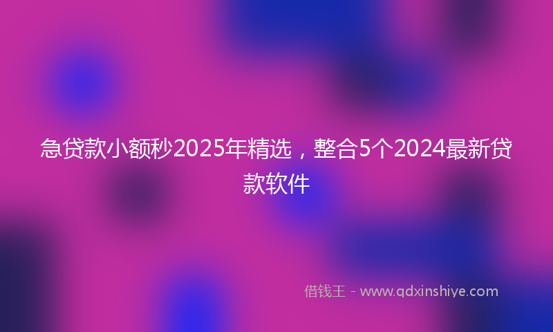 急贷款小额秒2025年精选，整合5个2024最新贷款软件