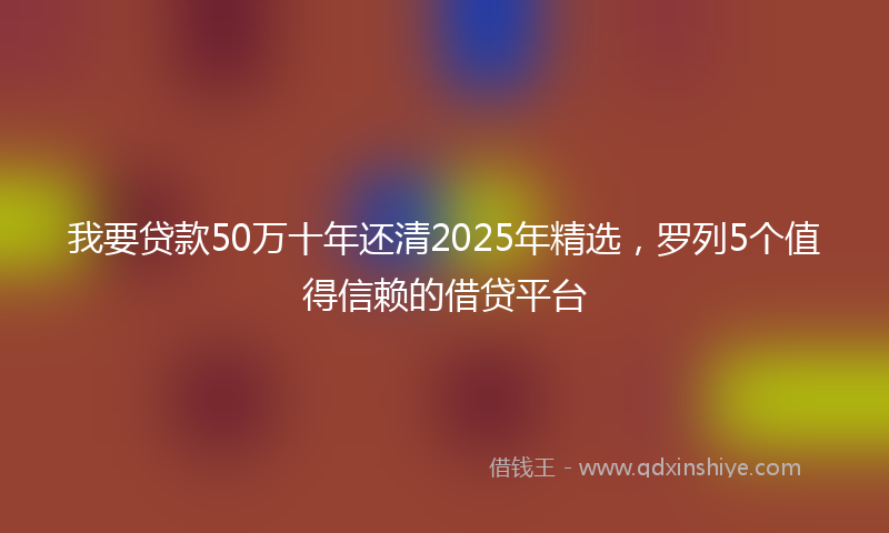 我要贷款50万十年还清2025年精选，罗列5个值得信赖的借贷平台