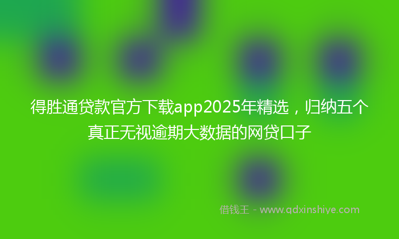 得胜通贷款官方下载app2025年精选，归纳五个真正无视逾期大数据的网贷口子