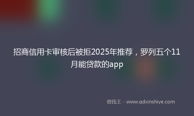 招商信用卡审核后被拒2025年推荐，罗列五个11月能贷款的app