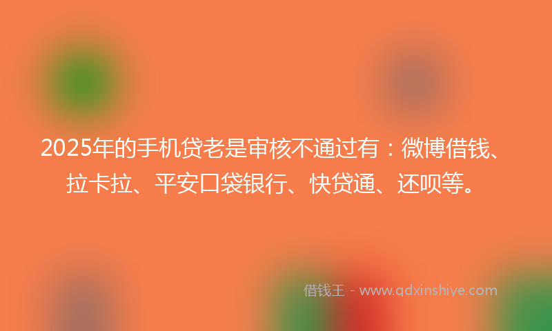2025年的手机贷老是审核不通过有：微博借钱、拉卡拉、平安口袋银行、快贷通、还呗等。