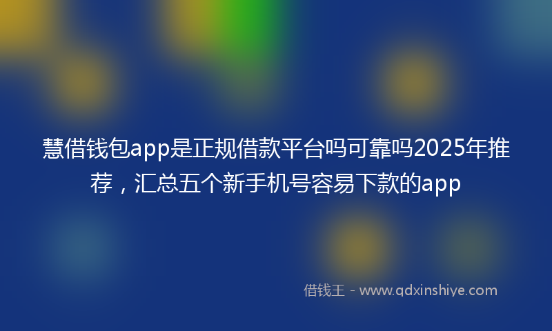 慧借钱包app是正规借款平台吗可靠吗2025年推荐，汇总五个新手机号容易下款的app