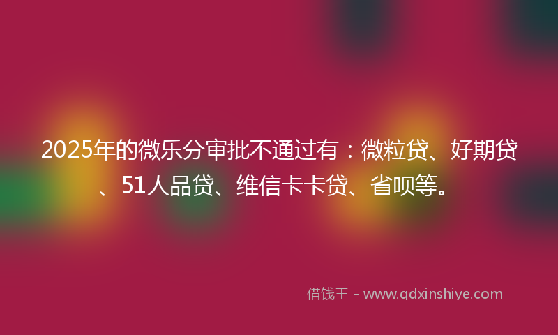 2025年的微乐分审批不通过有：微粒贷、好期贷、51人品贷、维信卡卡贷、省呗等。