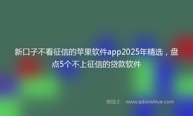 新口子不看征信的苹果软件app2025年精选，盘点5个不上征信的贷款软件