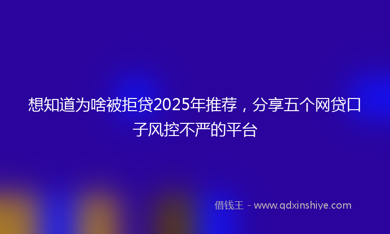 想知道为啥被拒贷2025年推荐，分享五个网贷口子风控不严的平台