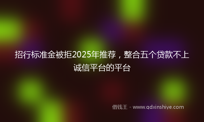招行标准金被拒2025年推荐，整合五个贷款不上诚信平台的平台