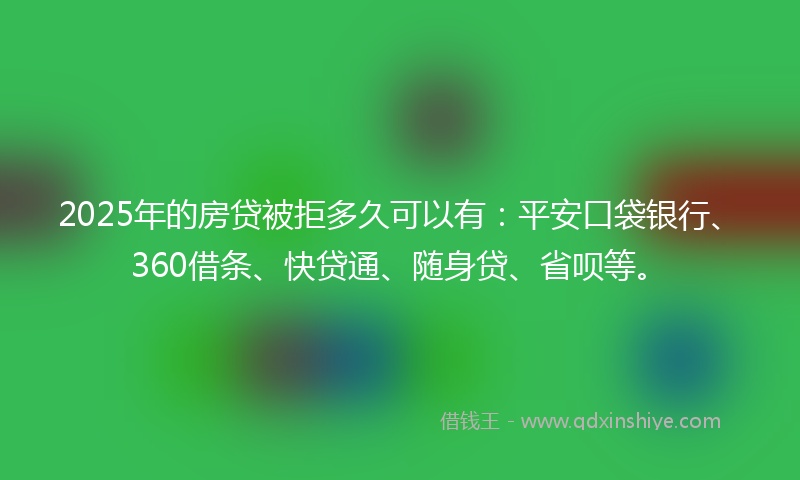 2025年的房贷被拒多久可以有：平安口袋银行、360借条、快贷通、随身贷、省呗等。