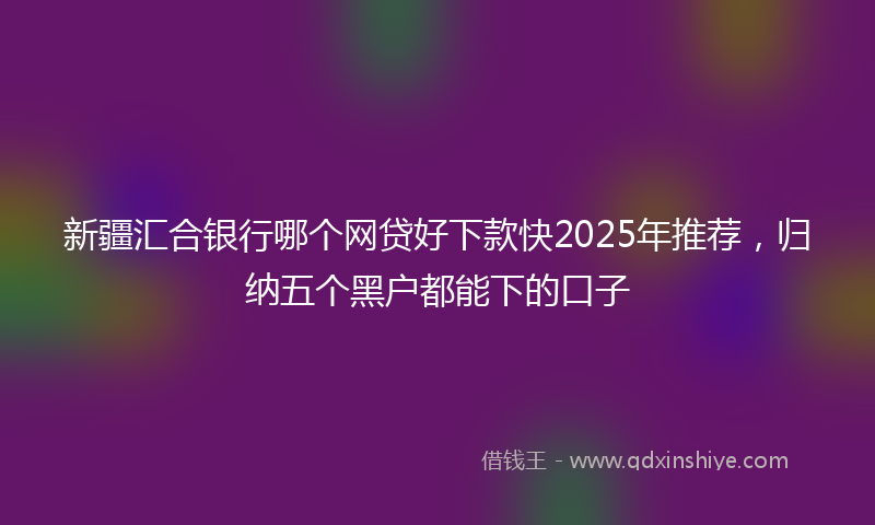 新疆汇合银行哪个网贷好下款快2025年推荐，归纳五个黑户都能下的口子
