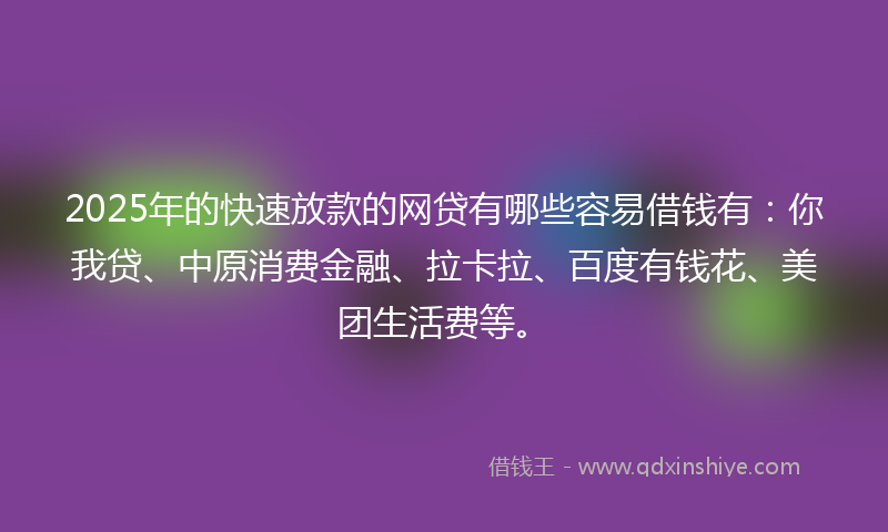 2025年的快速放款的网贷有哪些容易借钱有：你我贷、中原消费金融、拉卡拉、百度有钱花、美团生活费等。