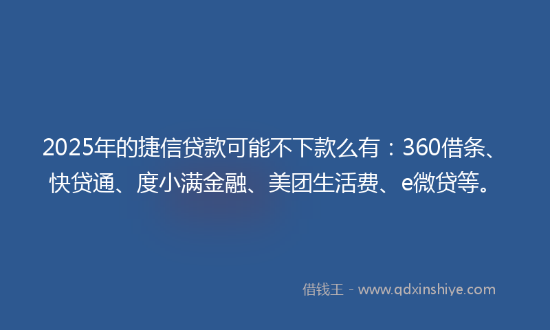 2025年的捷信贷款可能不下款么有：360借条、快贷通、度小满金融、美团生活费、e微贷等。