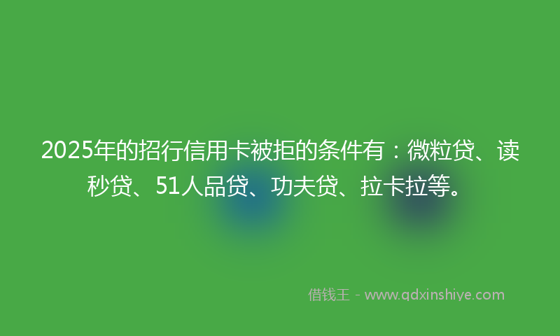 2025年的招行信用卡被拒的条件有：微粒贷、读秒贷、51人品贷、功夫贷、拉卡拉等。