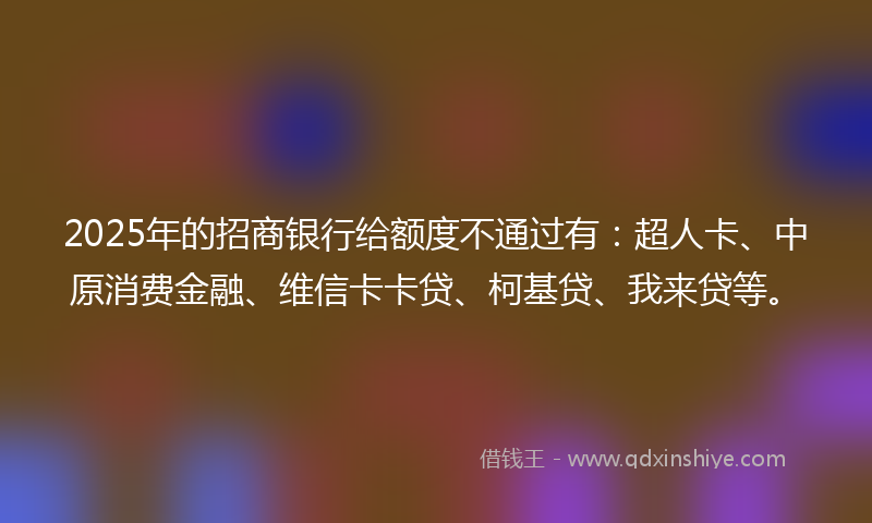 2025年的招商银行给额度不通过有：超人卡、中原消费金融、维信卡卡贷、柯基贷、我来贷等。
