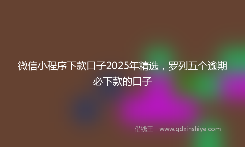 微信小程序下款口子2025年精选，罗列五个逾期必下款的口子