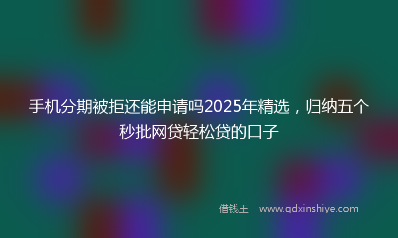 手机分期被拒还能申请吗2025年精选，归纳五个秒批网贷轻松贷的口子