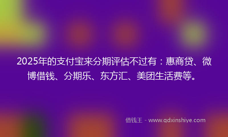 2025年的支付宝来分期评估不过有：惠商贷、微博借钱、分期乐、东方汇、美团生活费等。